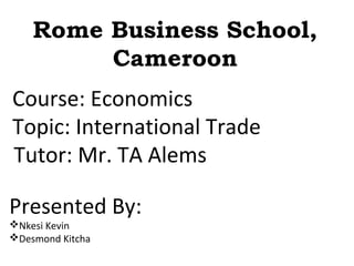 Topic: International Trade
Rome Business School,
Cameroon
Course: Economics
Tutor: Mr. TA Alems
Presented By:
Nkesi Kevin
Desmond Kitcha
 