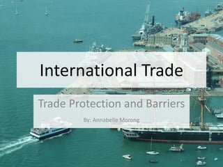 International Trade
Trade Protection and Barriers
By: Annabelle Morong
 