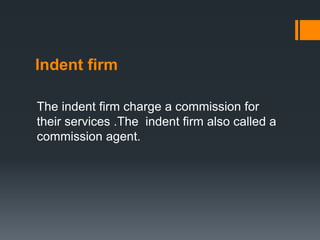 Indent firm
The indent firm charge a commission for
their services .The indent firm also called a
commission agent.
 