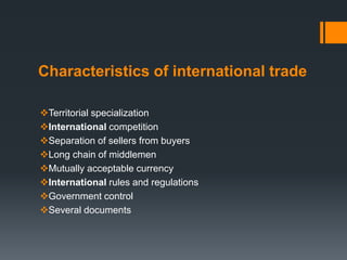 Characteristics of international trade
Territorial specialization
International competition
Separation of sellers from buyers
Long chain of middlemen
Mutually acceptable currency
International rules and regulations
Government control
Several documents
 