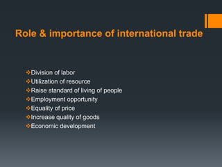 Role & importance of international trade
Division of labor
Utilization of resource
Raise standard of living of people
Employment opportunity
Equality of price
Increase quality of goods
Economic development
 
