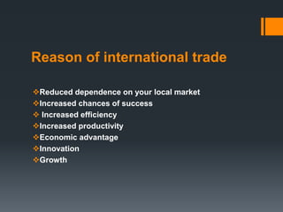 Reason of international trade
Reduced dependence on your local market
Increased chances of success
 Increased efficiency
Increased productivity
Economic advantage
Innovation
Growth
 