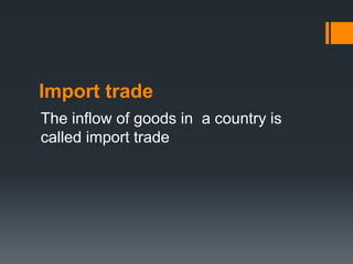 Import trade
The inflow of goods in a country is
called import trade
 