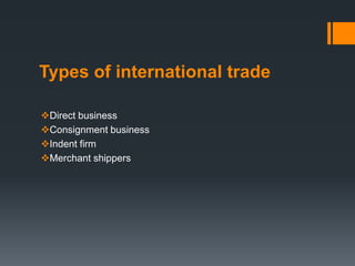 Types of international trade
Direct business
Consignment business
Indent firm
Merchant shippers
 