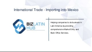 Helping companies to do business in
Latin America by providing
comprehensive Market Entry and
Back Office Services.
International Trade - Importing into Mexico
 