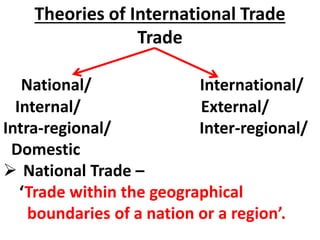 Theories of International Trade
Trade
National/ International/
Internal/ External/
Intra-regional/ Inter-regional/
Domestic
 National Trade –
‘Trade within the geographical
boundaries of a nation or a region’.
 
