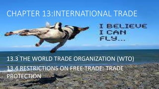 CHAPTER 13:INTERNATIONAL TRADE
13.3 THE WORLD TRADE ORGANIZATION (WTO)
13.4 RESTRICTIONS ON FREE TRADE: TRADE
PROTECTION
 