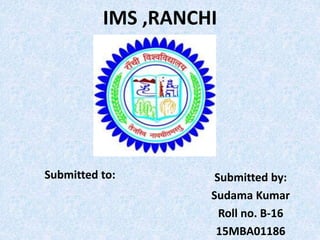 IMS ,RANCHI
Submitted to: Submitted by:
Sudama Kumar
Roll no. B-16
15MBA01186
 