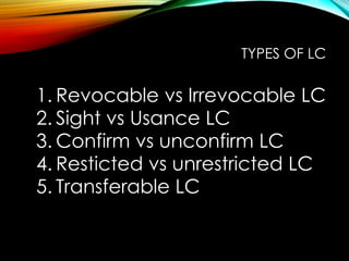1. Revocable vs Irrevocable LC
2. Sight vs Usance LC
3. Confirm vs unconfirm LC
4. Resticted vs unrestricted LC
5. Transferable LC
TYPES OF LC
 