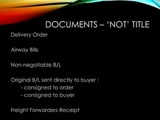 DOCUMENTS – ‘NOT’ TITLE
Delivery Order
Airway Bills
Non-negotiable B/L
Original B/L sent directly to buyer :
- consigned to order
- consigned to buyer
Freight Forwarders Receipt
 