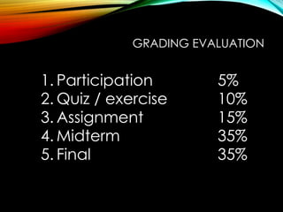 GRADING EVALUATION
1. Participation 5%
2. Quiz / exercise 10%
3. Assignment 15%
4. Midterm 35%
5. Final 35%
 