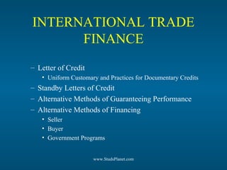INTERNATIONAL TRADE
FINANCE
– Letter of Credit
• Uniform Customary and Practices for Documentary Credits
– Standby Letters of Credit
– Alternative Methods of Guaranteeing Performance
– Alternative Methods of Financing
• Seller
• Buyer
• Government Programs
www.StudsPlanet.com
 