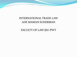 INTERNATIONAL TRADE LAW
  ADE MAMAN SUHERMAN

 FACULTY OF LAW JSU-PWT
 