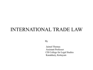 INTERNATIONAL TRADE LAW
By
Jaimol Thomas
Assistant Professor
CSI College for Legal Studies
Kanakkary, Kottayam
 