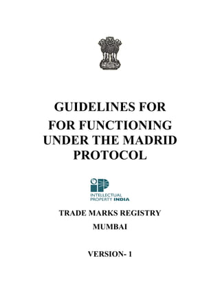GUIDELINES FOR
FOR FUNCTIONING
UNDER THE MADRID
PROTOCOL

TRADE MARKS REGISTRY
MUMBAI

VERSION- 1

 
