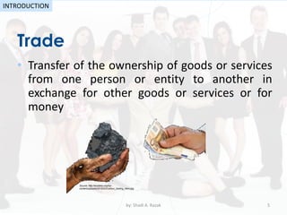 Trade
• Transfer of the ownership of goods or services
from one person or entity to another in
exchange for other goods or services or for
money
by: Shadi A. Razak 5
INTRODUCTION
Source: http://ecodaily.org/wp-
content/uploads/2015/02/Carbon_trading_Hero.jpg
 