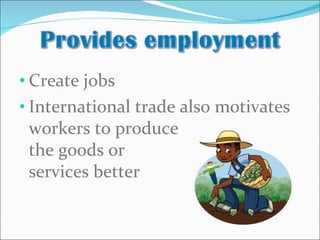 Create jobs  International trade also motivates workers to produce  the goods or  services better 