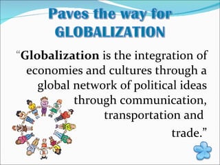 “ Globalization  is the integration of economies and cultures through a global network of political ideas through communication, transportation and  trade.” 