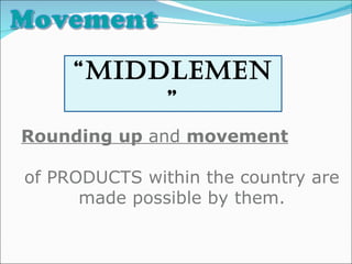 “ middlemen” Rounding up  and  movement   of PRODUCTS within the country are made possible by them. 