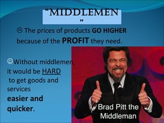 “ middlemen”    The prices of products  GO HIGHER  because of the  PROFIT  they need. Without middlemen, it would be  HARD   to get goods and  services  easier and quicker .  