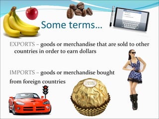 EXPORTS –  goods or merchandise that are sold to other countries in order to earn dollars IMPORTS –  goods or merchandise  bought  from foreign countries Some terms… 