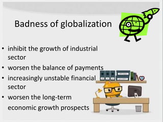 Badness of globalization
• inhibit the growth of industrial
sector
• worsen the balance of payments
• increasingly unstable financial
sector
• worsen the long-term
economic growth prospects
 