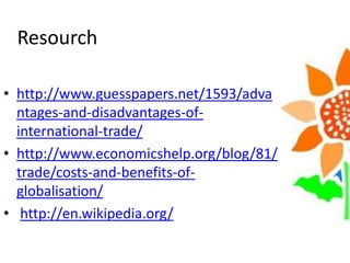 Resourch
• http://www.guesspapers.net/1593/adva
ntages-and-disadvantages-of-
international-trade/
• http://www.economicshelp.org/blog/81/
trade/costs-and-benefits-of-
globalisation/
• http://en.wikipedia.org/
 