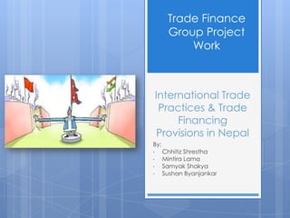 International Trade
Practices & Trade
Financing
Provisions in Nepal
By:
• Chhitiz Shrestha
• Mintira Lama
• Samyak Shakya
• Sushan Byanjankar
Trade Finance
Group Project
Work
 