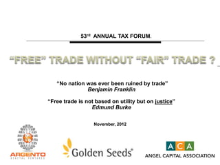 53rd ANNUAL TAX FORUM.

“No nation was ever been ruined by trade”
Benjamin Franklin
“Free trade is not based on utility but on justice”
Edmund Burke
November, 2012

 