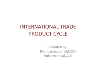 INTERNATIONAL TRADE PRODUCT CYCLE                      Submitted by: Bhanupratapsingh(131) Abhiloveridla(120) 