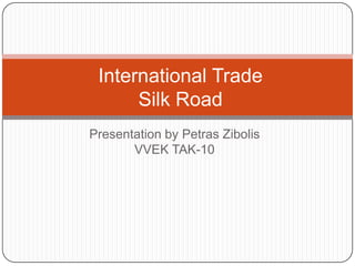 International Trade
      Silk Road
Presentation by Petras Zibolis
       VVEK TAK-10
 