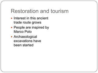 Restoration and tourism
 Interest in this ancient
  trade route grows
 People are inspired by
  Marco Polo
 Archaeological
  excavations have
  been started
 