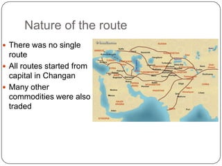 Nature of the route
 There was no single
  route
 All routes started from
  capital in Changan
 Many other
  commodities were also
  traded
 
