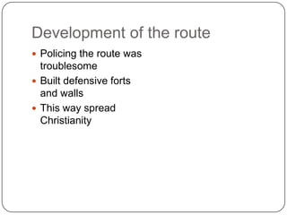 Development of the route
 Policing the route was
  troublesome
 Built defensive forts
  and walls
 This way spread
  Christianity
 