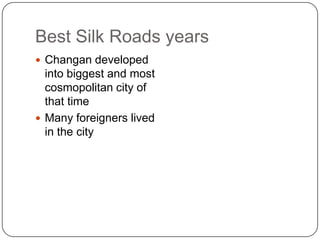 Best Silk Roads years
 Changan developed
  into biggest and most
  cosmopolitan city of
  that time
 Many foreigners lived
  in the city
 