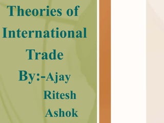 Theories of
International
Trade
By:-Ajay
Ritesh
Ashok
 