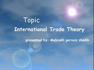 Topic
International Trade Theory
presented by: Mahrukh pervaiz sheikh
 