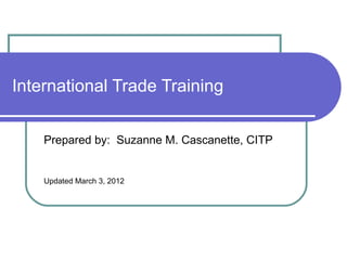International Trade Training  Prepared by:  Suzanne M. Cascanette, CITP Updated March 3, 2012 