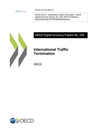 Please cite this paper as:
OECD (2014), “International Traffic Termination”, OECD
Digital Economy Papers, No. 238, OECD Publishing.
http://dx.doi.org/10.1787/5jz2m5mnlvkc-en
OECD Digital Economy Papers No. 238
International Traffic
Termination
OECD
 