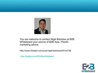 You are welcome to contact Nigel Bairstow at B2B Whiteboard your source of B2B Asia / Pacific marketing advice http://www.linkedin.com/pub/nigel-bairstow/6/41b/726 http://twitter.com/#!/b2bwhiteboard 
