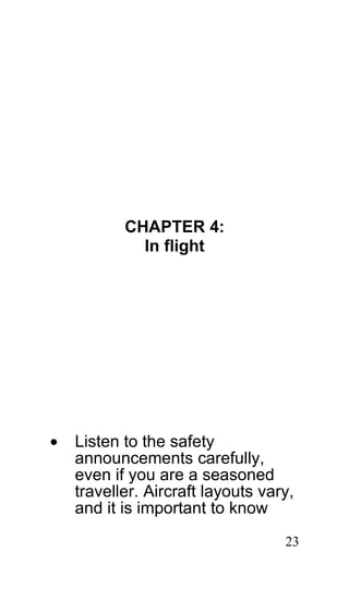 CHAPTER 4:
             In flight




•   Listen to the safety
    announcements carefully,
    even if you are a seasoned
    traveller. Aircraft layouts vary,
    and it is important to know
                                   23
 
