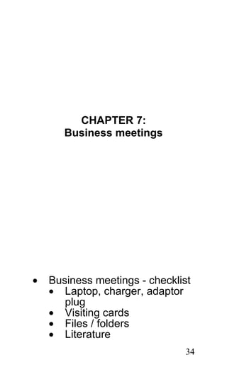 CHAPTER 7:
       Business meetings




•   Business meetings - checklist
    • Laptop, charger, adaptor
       plug
    • Visiting cards
    • Files / folders
    • Literature
                                34
 