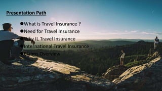 Presentation Path
What is Travel Insurance ?
Need for Travel Insurance
Why IL Travel Insurance
International Travel Insurance
Claims Overview
 
