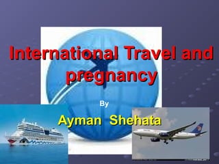 International Travel andInternational Travel and
pregnancypregnancy
Ayman ShehataAyman Shehata
By
 