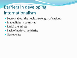 Barriers in developing
internationalism
 Secrecy about the nuclear strength of nations
 Inequalities in countries
 Racial prejudices
 Lack of national solidarity
 Narrowness
 