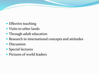  Effective teaching
 Visits to other lands
 Through adult education
 Research in international concepts and attitudes
 Discussion
 Special lectures
 Pictures of world leaders
 