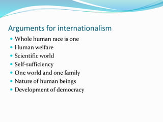 Arguments for internationalism
 Whole human race is one
 Human welfare
 Scientific world
 Self-sufficiency
 One world and one family
 Nature of human beings
 Development of democracy
 