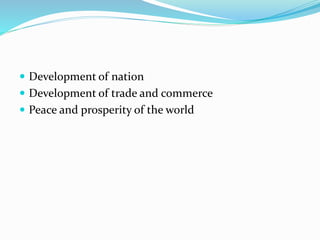  Development of nation
 Development of trade and commerce
 Peace and prosperity of the world
 