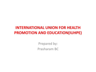 INTERNATIONAL UNION FOR HEALTH
PROMOTION AND EDUCATION(IUHPE)
Prepared by:
Prasharam BC
 