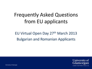 Frequently Asked Questions
                     from EU applicants

                   EU Virtual Open Day 27th March 2013
                    Bulgarian and Romanian Applicants




©University of Glamorgan
 